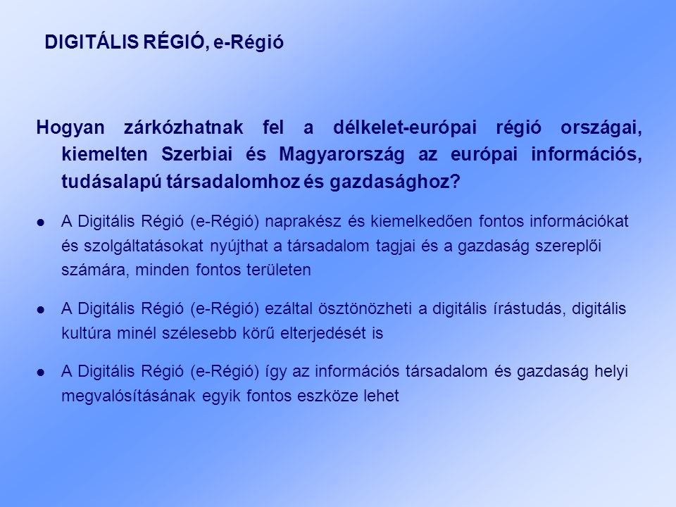 DIGITÁLIS RÉGIÓ, e-Régió Hogyan zárkózhatnak fel a délkelet-európai régió országai, kiemelten Szerbiai és Magyarország az európai információs, tudásalapú társadalomhoz és gazdasághoz.