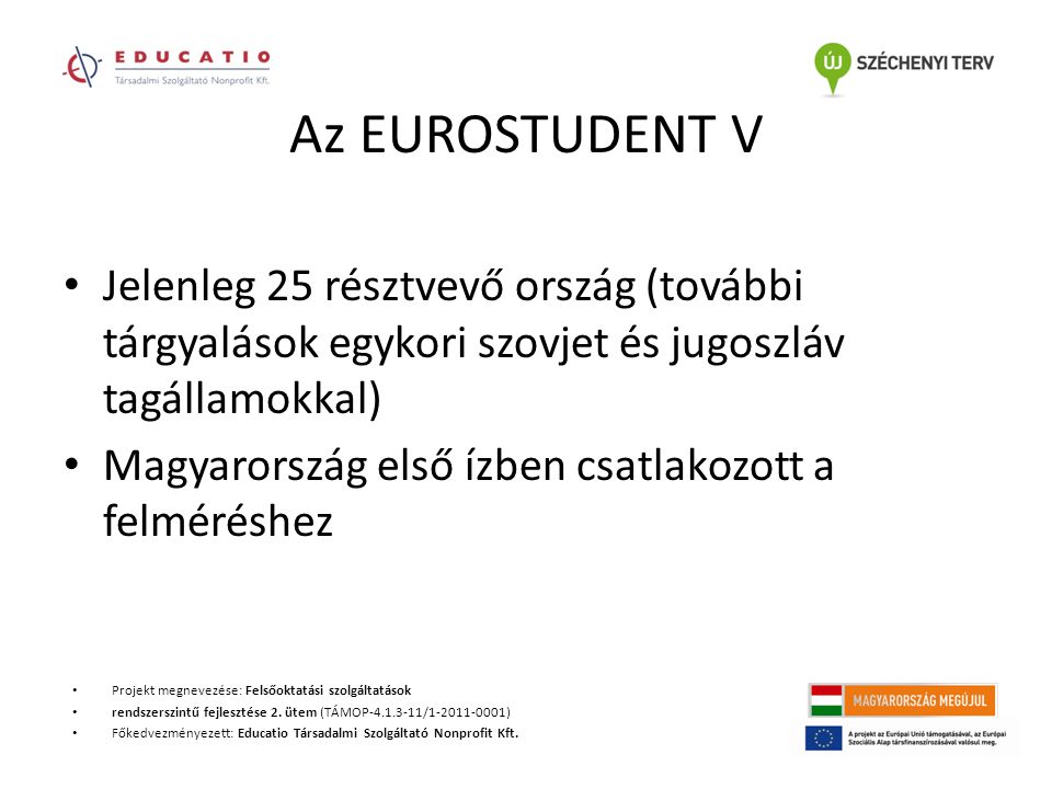 Az EUROSTUDENT V Jelenleg 25 résztvevő ország (további tárgyalások egykori szovjet és jugoszláv tagállamokkal) Magyarország első ízben csatlakozott a felméréshez Projekt megnevezése: Felsőoktatási szolgáltatások rendszerszintű fejlesztése 2.