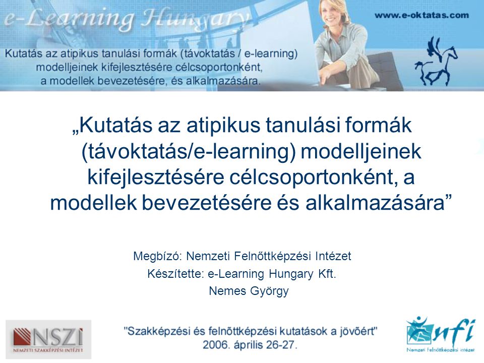 „Kutatás az atipikus tanulási formák (távoktatás/e-learning) modelljeinek kifejlesztésére célcsoportonként, a modellek bevezetésére és alkalmazására Megbízó: Nemzeti Felnőttképzési Intézet Készítette: e-Learning Hungary Kft.