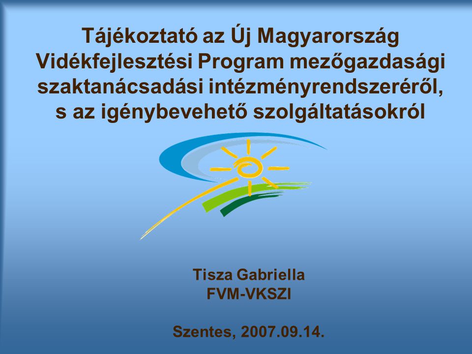 Tájékoztató az Új Magyarország Vidékfejlesztési Program mezőgazdasági szaktanácsadási intézményrendszeréről, s az igénybevehető szolgáltatásokról Tisza Gabriella FVM-VKSZI Szentes,