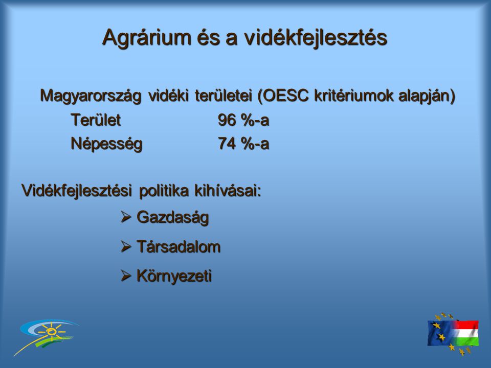 Agrárium és a vidékfejlesztés Magyarország vidéki területei (OESC kritériumok alapján) Terület 96 %-a Népesség 74 %-a Vidékfejlesztési politika kihívásai:  Gazdaság  Társadalom  Környezeti