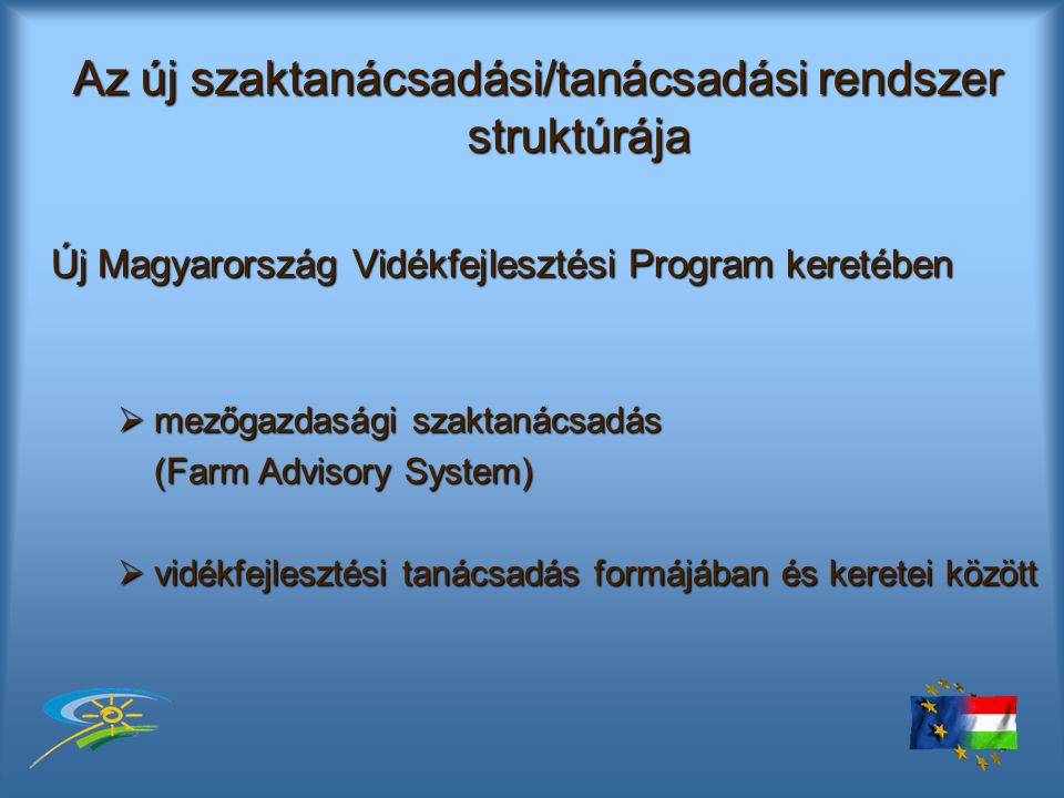 Az új szaktanácsadási/tanácsadási rendszer struktúrája Az új szaktanácsadási/tanácsadási rendszer struktúrája Új Magyarország Vidékfejlesztési Program keretében  mezőgazdasági szaktanácsadás (Farm Advisory System) (Farm Advisory System)  vidékfejlesztési tanácsadás formájában és keretei között