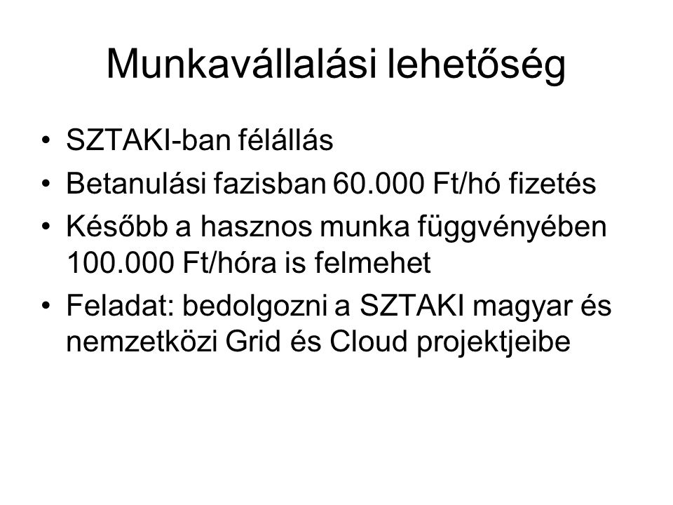 Munkavállalási lehetőség SZTAKI-ban félállás Betanulási fazisban Ft/hó fizetés Később a hasznos munka függvényében Ft/hóra is felmehet Feladat: bedolgozni a SZTAKI magyar és nemzetközi Grid és Cloud projektjeibe