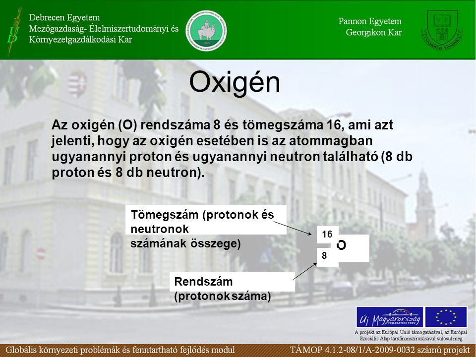 Oxigén Az oxigén (O) rendszáma 8 és tömegszáma 16, ami azt jelenti, hogy az oxigén esetében is az atommagban ugyanannyi proton és ugyanannyi neutron található (8 db proton és 8 db neutron).
