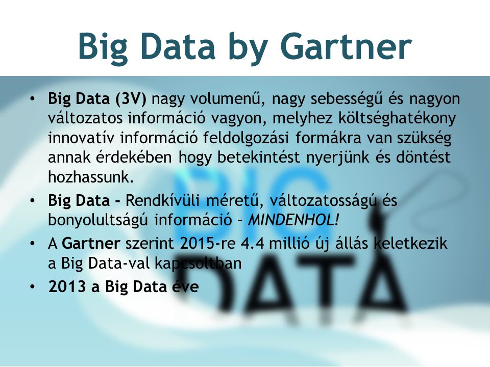 Big Data by Gartner Big Data (3V) nagy volumenű, nagy sebességű és nagyon változatos információ vagyon, melyhez költséghatékony innovatív információ feldolgozási formákra van szükség annak érdekében hogy betekintést nyerjünk és döntést hozhassunk.