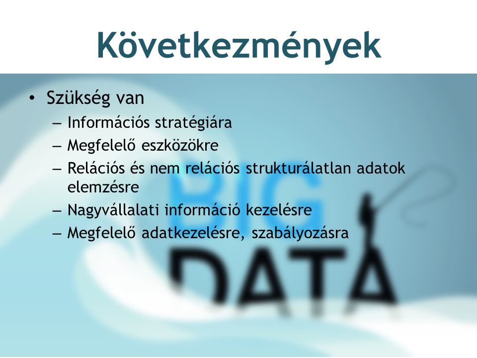 Következmények Szükség van – Információs stratégiára – Megfelelő eszközökre – Relációs és nem relációs strukturálatlan adatok elemzésre – Nagyvállalati információ kezelésre – Megfelelő adatkezelésre, szabályozásra