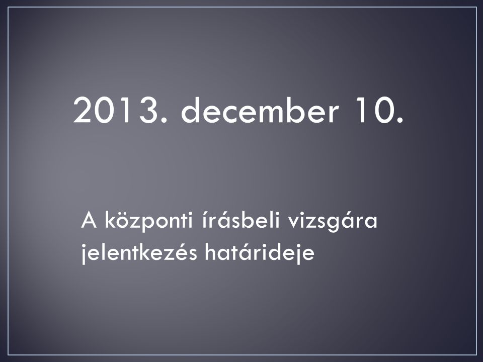 2013. december 10. A központi írásbeli vizsgára jelentkezés határideje