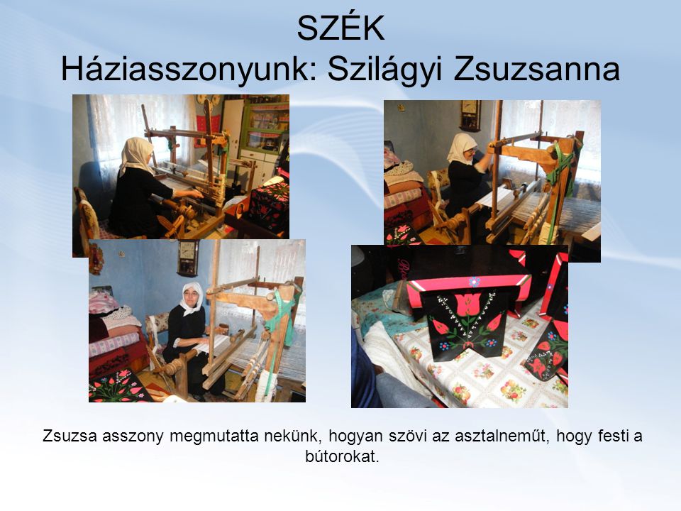 SZÉK Háziasszonyunk: Szilágyi Zsuzsanna Zsuzsa asszony megmutatta nekünk, hogyan szövi az asztalneműt, hogy festi a bútorokat.