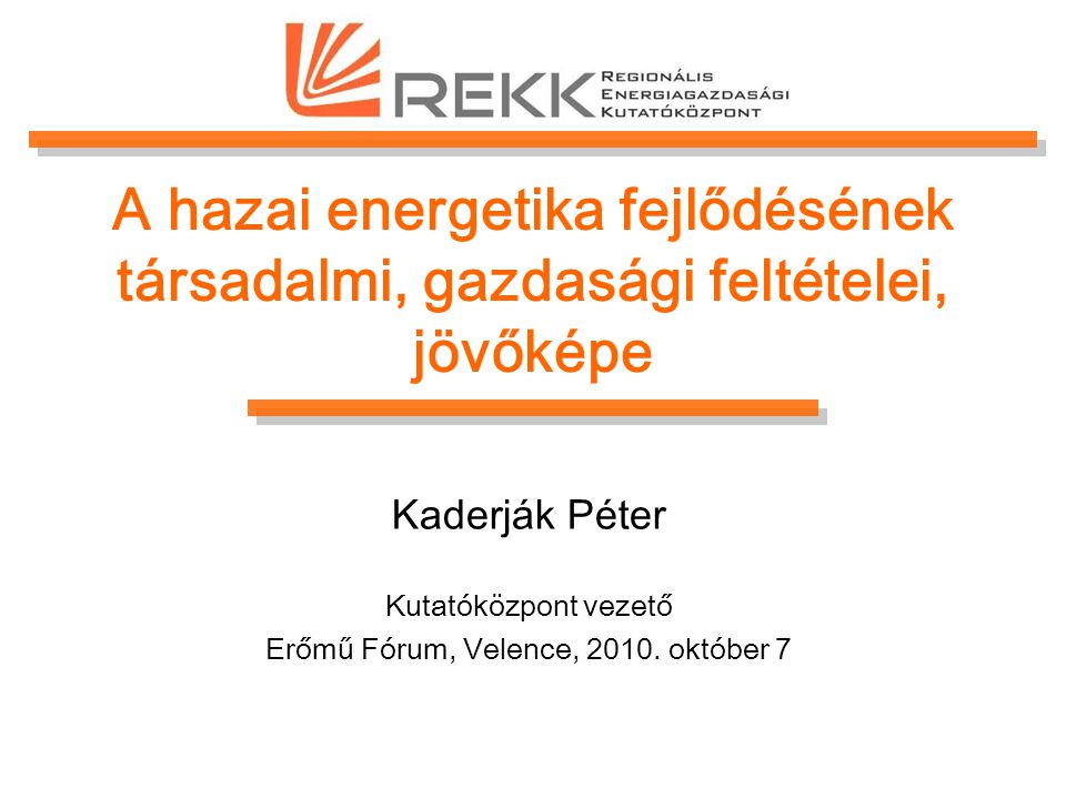A hazai energetika fejlődésének társadalmi, gazdasági feltételei, jövőképe Kaderják Péter Kutatóközpont vezető Erőmű Fórum, Velence, 2010.