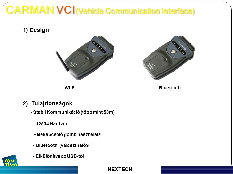 자 동 차 진 단 기 기 의 명 가 Nex Tech 6 1) Design Wi-Fi Bluetooth 2) Tulajdonságok - Stabil Kommunikáció (több mint 50m) - J2534 Hardver - Bekapcsoló gomb használata - Bluetooth (választható9 - Elkülönítve az USB-től CARMAN VCI (Vehicle Communication Interface) CARMAN VCI (Vehicle Communication Interface) NEXTECH