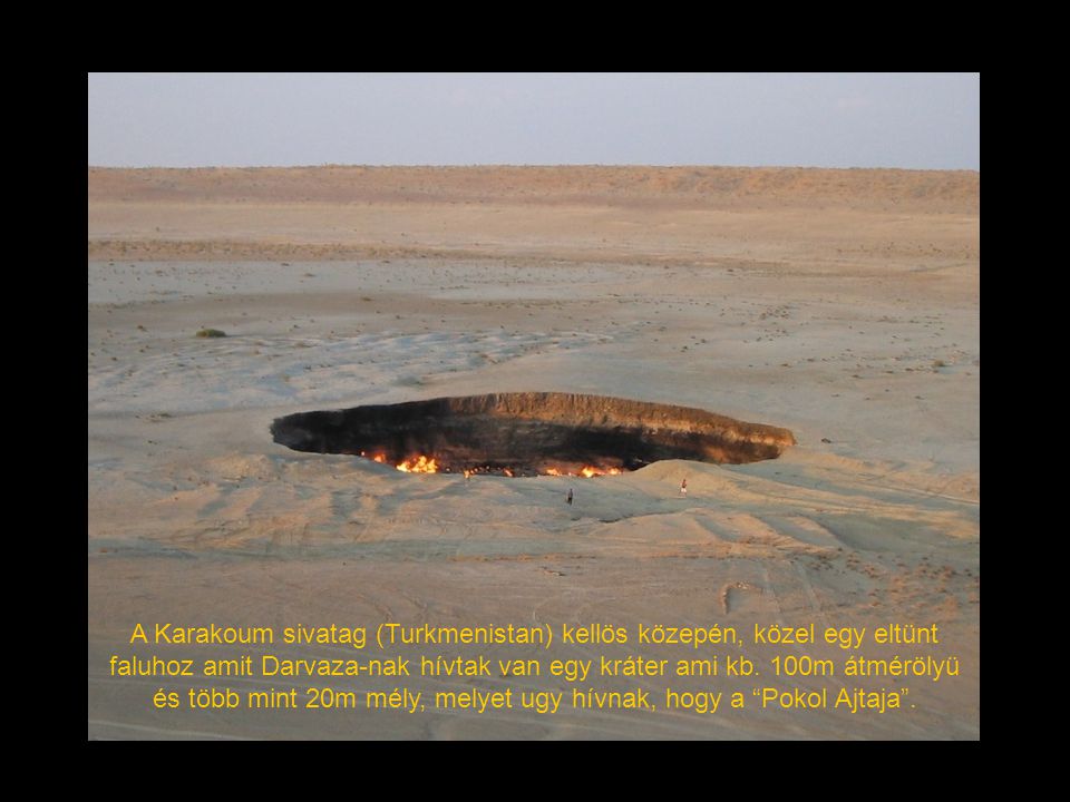 A Karakoum sivatag (Turkmenistan) kellös közepén, közel egy eltünt faluhoz amit Darvaza-nak hívtak van egy kráter ami kb.