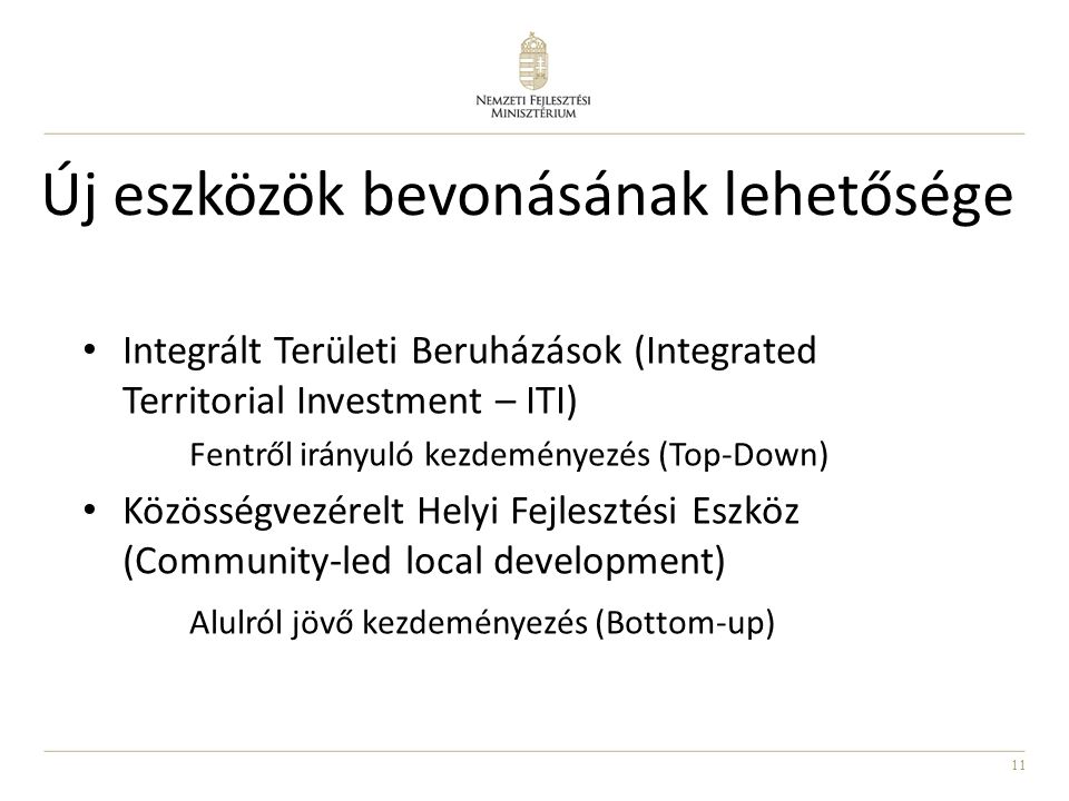 11 Új eszközök bevonásának lehetősége Integrált Területi Beruházások (Integrated Territorial Investment – ITI) Fentről irányuló kezdeményezés (Top-Down) Közösségvezérelt Helyi Fejlesztési Eszköz (Community-led local development) Alulról jövő kezdeményezés (Bottom-up)