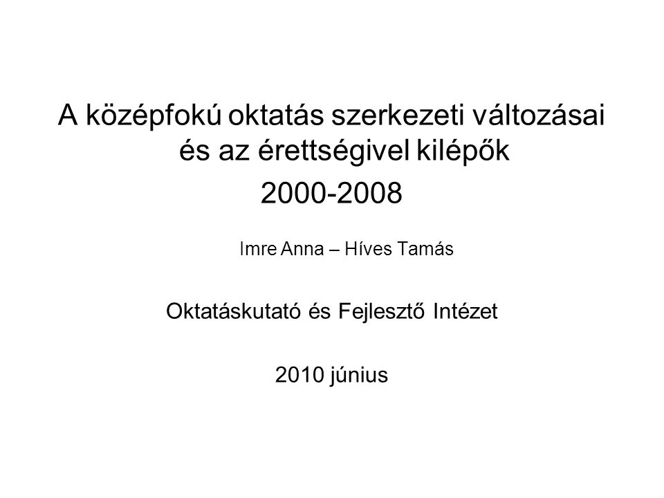 A középfokú oktatás szerkezeti változásai és az érettségivel kilépők Imre Anna – Híves Tamás Oktatáskutató és Fejlesztő Intézet 2010 június
