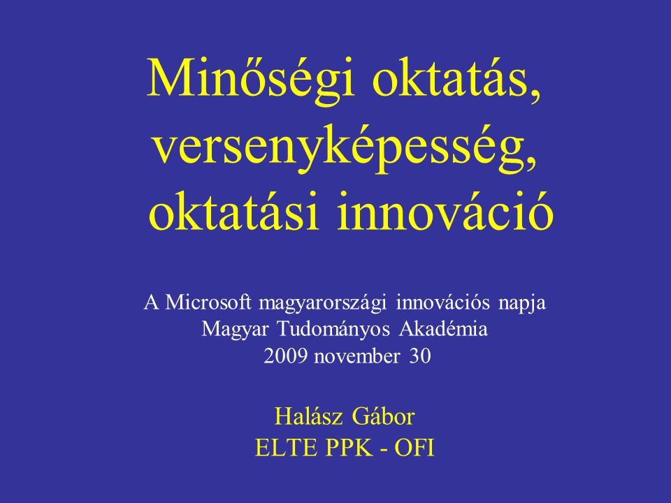 Minőségi oktatás, versenyképesség, oktatási innováció A Microsoft magyarországi innovációs napja Magyar Tudományos Akadémia 2009 november 30 Halász Gábor ELTE PPK - OFI