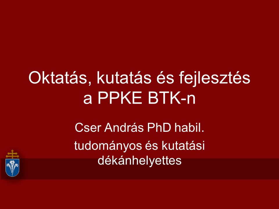 Oktatás, kutatás és fejlesztés a PPKE BTK-n Cser András PhD habil.