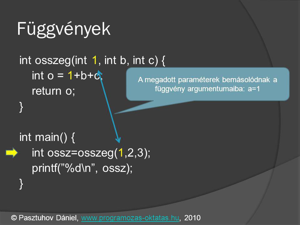 Függvények int osszeg(int 1, int b, int c) { int o = 1+b+c; return o; } int main() { int ossz=osszeg(1,2,3); printf( %d\n , ossz); } A megadott paraméterek bemásolódnak a függvény argumentumaiba: a=1 © Pasztuhov Dániel, www.programozas-oktatas.hu