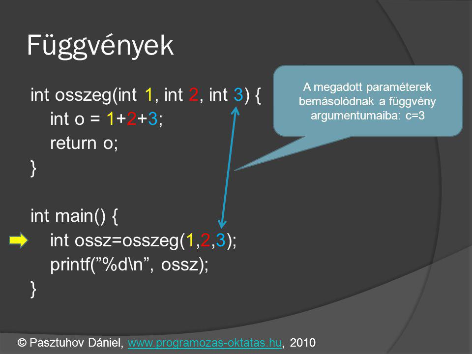 Függvények int osszeg(int 1, int 2, int 3) { int o = 1+2+3; return o; } int main() { int ossz=osszeg(1,2,3); printf( %d\n , ossz); } A megadott paraméterek bemásolódnak a függvény argumentumaiba: c=3 © Pasztuhov Dániel, www.programozas-oktatas.hu