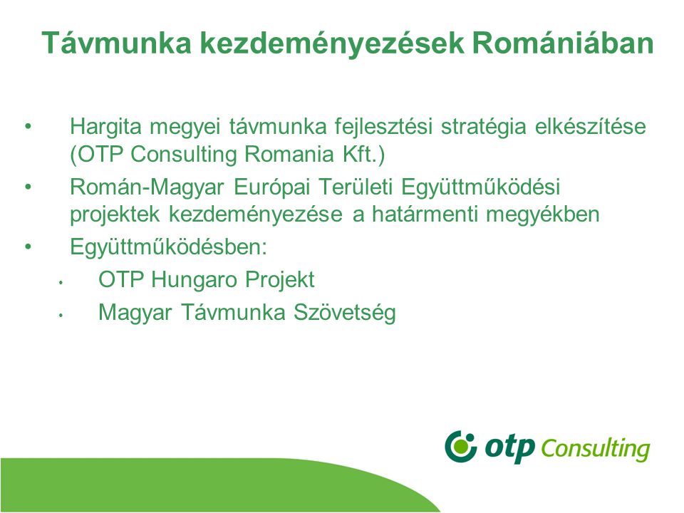 Távmunka kezdeményezések Romániában Hargita megyei távmunka fejlesztési stratégia elkészítése (OTP Consulting Romania Kft.) Román-Magyar Európai Területi Együttműködési projektek kezdeményezése a határmenti megyékben Együttműködésben: OTP Hungaro Projekt Magyar Távmunka Szövetség
