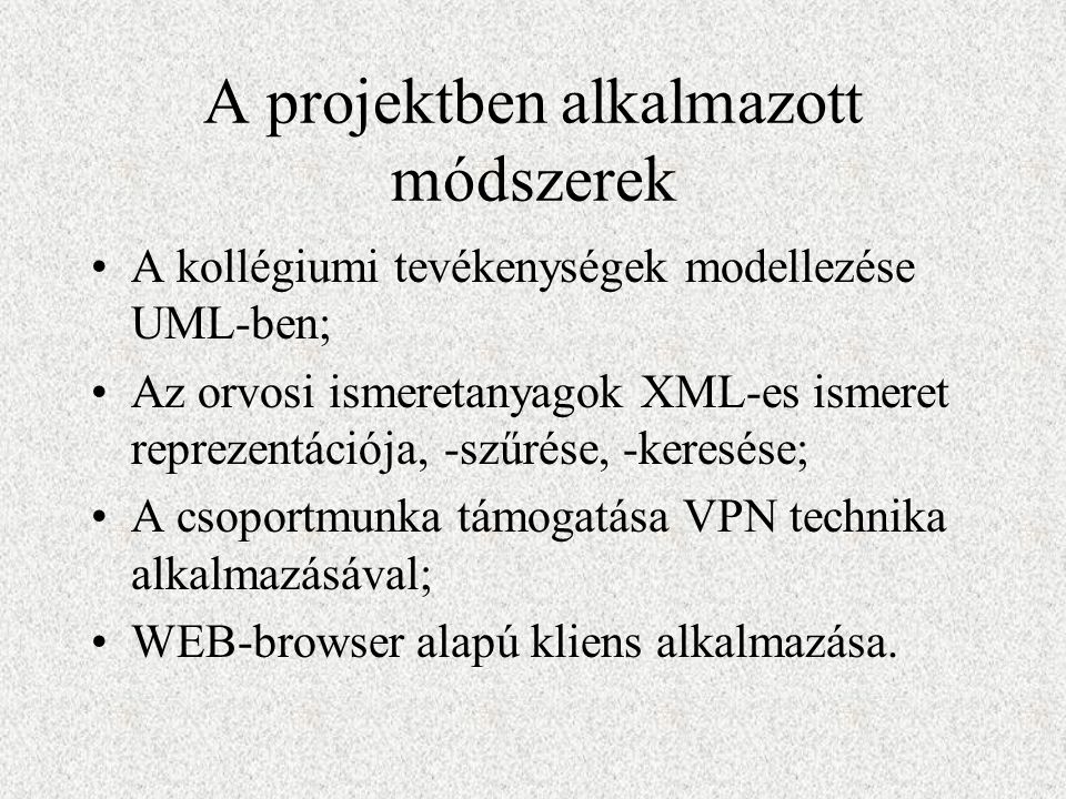 A projektben alkalmazott módszerek A kollégiumi tevékenységek modellezése UML-ben; Az orvosi ismeretanyagok XML-es ismeret reprezentációja, -szűrése, -keresése; A csoportmunka támogatása VPN technika alkalmazásával; WEB-browser alapú kliens alkalmazása.