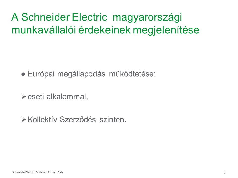 Schneider Electric 7 - Division - Name – Date A Schneider Electric magyarországi munkavállalói érdekeinek megjelenítése ● Európai megállapodás működtetése:  eseti alkalommal,  Kollektív Szerződés szinten.