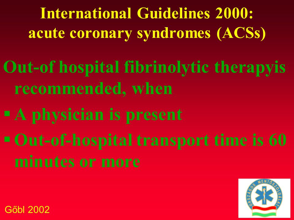 Gőbl 2002 International Guidelines 2000: acute coronary syndromes (ACSs) Out-of hospital fibrinolytic therapyis recommended, when  A physician is present  Out-of-hospital transport time is 60 minutes or more