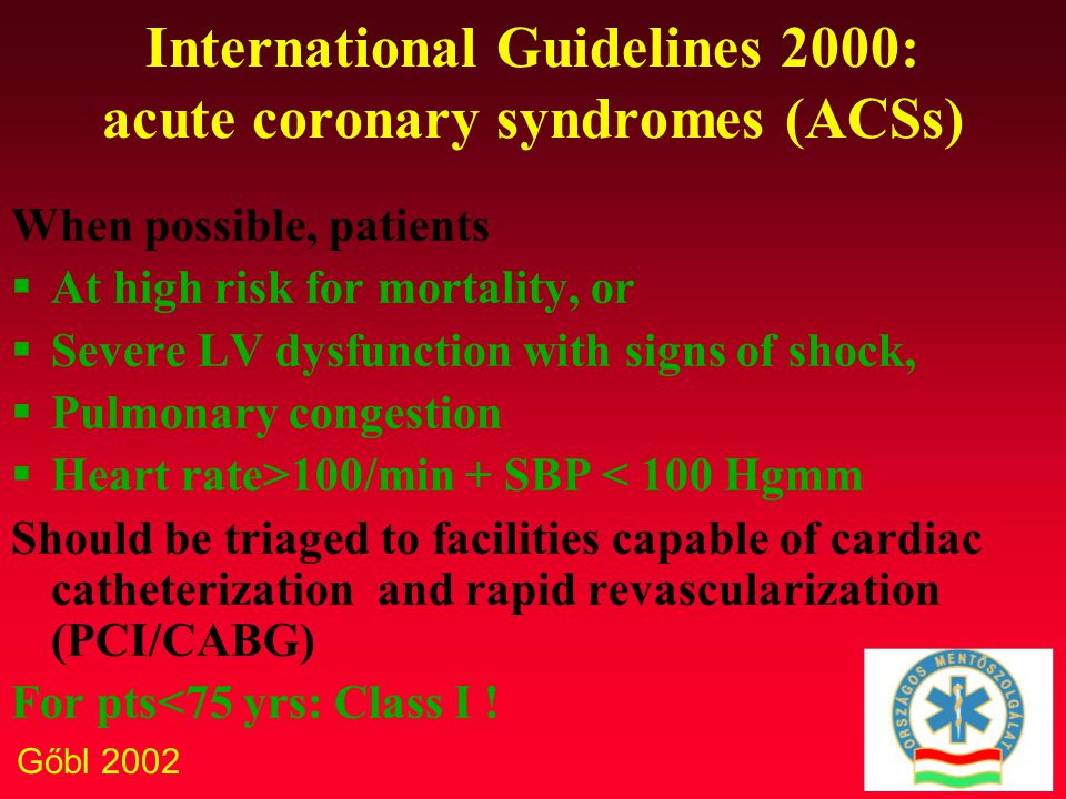 Gőbl 2002 International Guidelines 2000: acute coronary syndromes (ACSs) When possible, patients  At high risk for mortality, or  Severe LV dysfunction with signs of shock,  Pulmonary congestion  Heart rate>100/min + SBP < 100 Hgmm Should be triaged to facilities capable of cardiac catheterization and rapid revascularization (PCI/CABG) For pts<75 yrs: Class I !