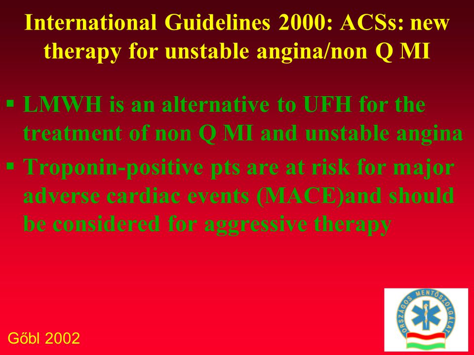 Gőbl 2002 International Guidelines 2000: ACSs: new therapy for unstable angina/non Q MI  LMWH is an alternative to UFH for the treatment of non Q MI and unstable angina  Troponin-positive pts are at risk for major adverse cardiac events (MACE)and should be considered for aggressive therapy