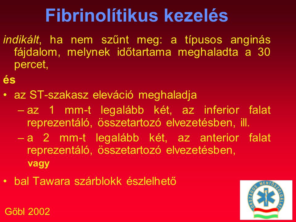 Gőbl 2002 Fibrinolítikus kezelés indikált, ha nem szűnt meg: a típusos anginás fájdalom, melynek időtartama meghaladta a 30 percet, és az ST-szakasz eleváció meghaladja –az 1 mm-t legalább két, az inferior falat reprezentáló, összetartozó elvezetésben, ill.