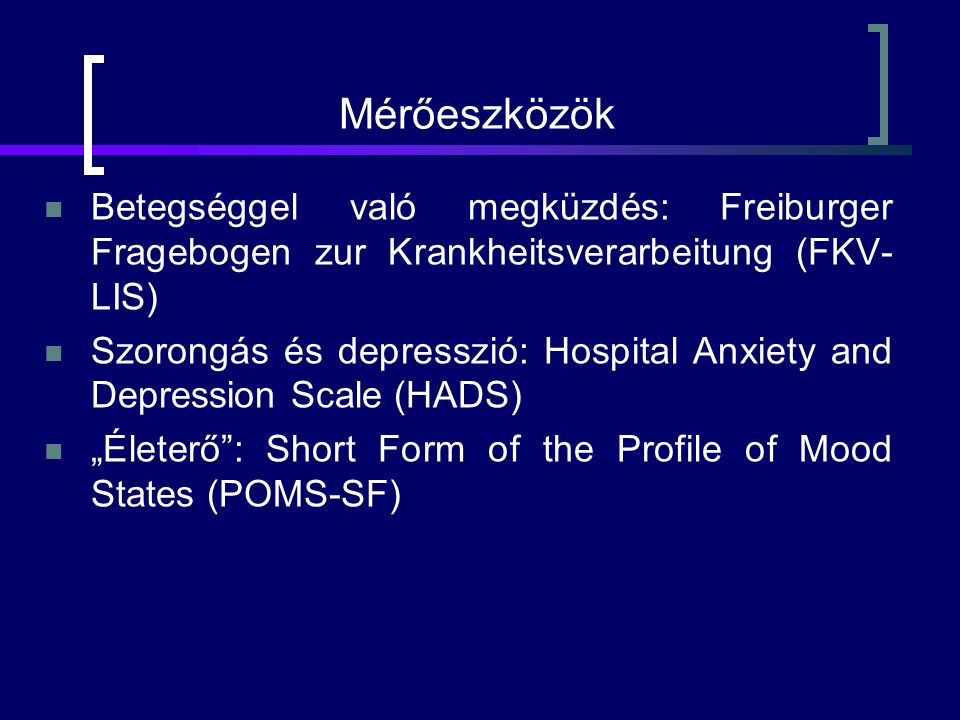Mérőeszközök Betegséggel való megküzdés: Freiburger Fragebogen zur Krankheitsverarbeitung (FKV- LIS) Szorongás és depresszió: Hospital Anxiety and Depression Scale (HADS) „Életerő : Short Form of the Profile of Mood States (POMS-SF)
