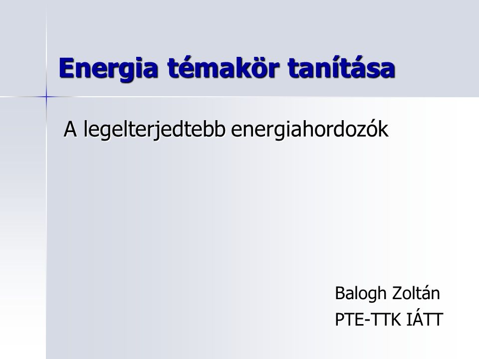 Energia témakör tanítása Balogh Zoltán PTE-TTK IÁTT A legelterjedtebb energiahordozók