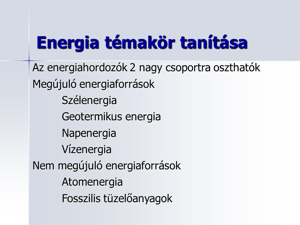 Energia témakör tanítása Az energiahordozók 2 nagy csoportra oszthatók Megújuló energiaforrások Szélenergia Geotermikus energia NapenergiaVízenergia Nem megújuló energiaforrások Atomenergia Fosszilis tüzelőanyagok