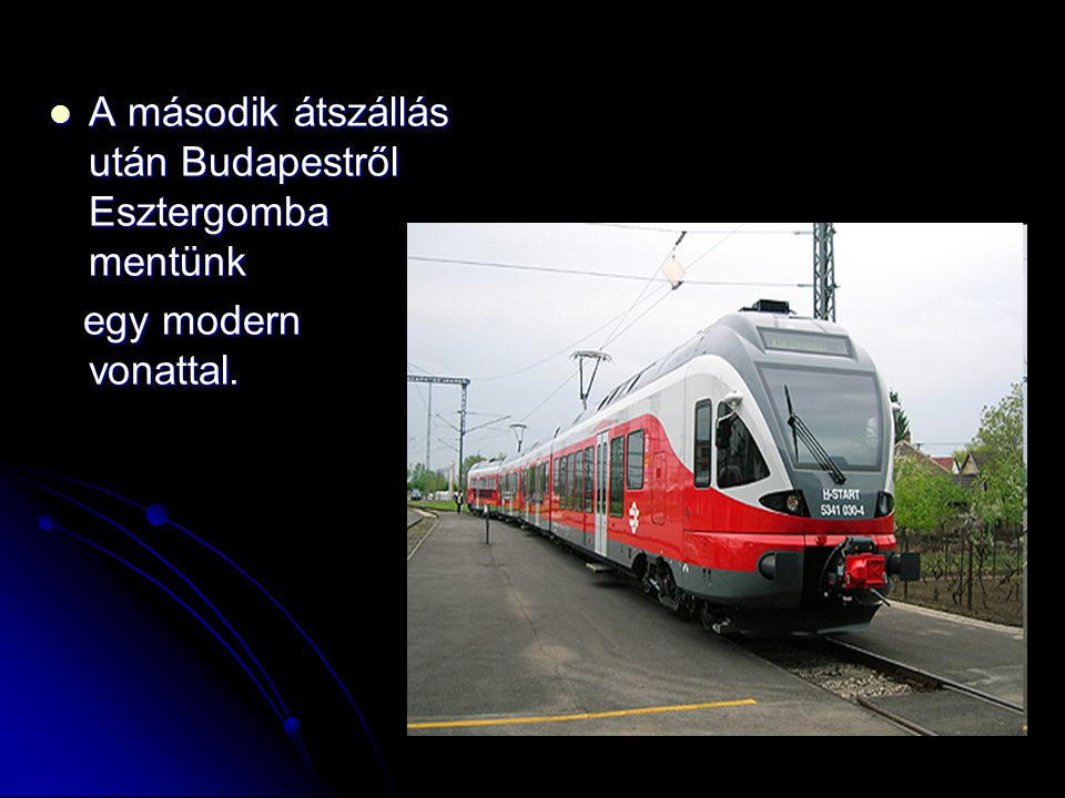 A második átszállás után Budapestről Esztergomba mentünk A második átszállás után Budapestről Esztergomba mentünk egy modern vonattal.