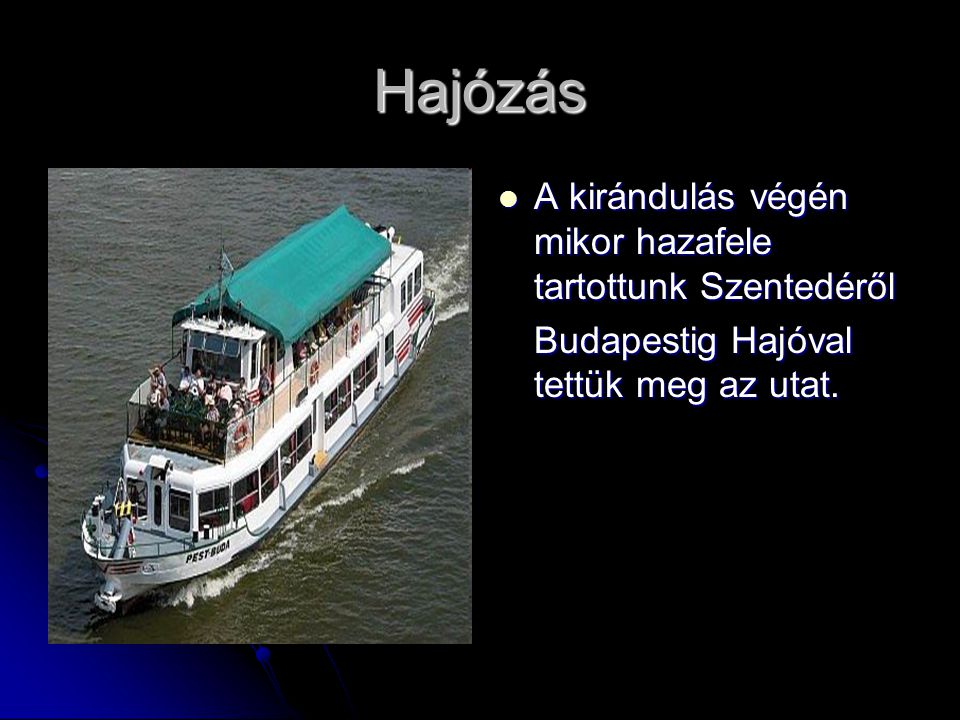 Hajózás A kirándulás végén mikor hazafele tartottunk Szentedéről Budapestig Hajóval tettük meg az utat.