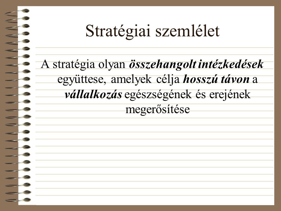 Stratégiai szemlélet A stratégia olyan összehangolt intézkedések együttese, amelyek célja hosszú távon a vállalkozás egészségének és erejének megerősítése