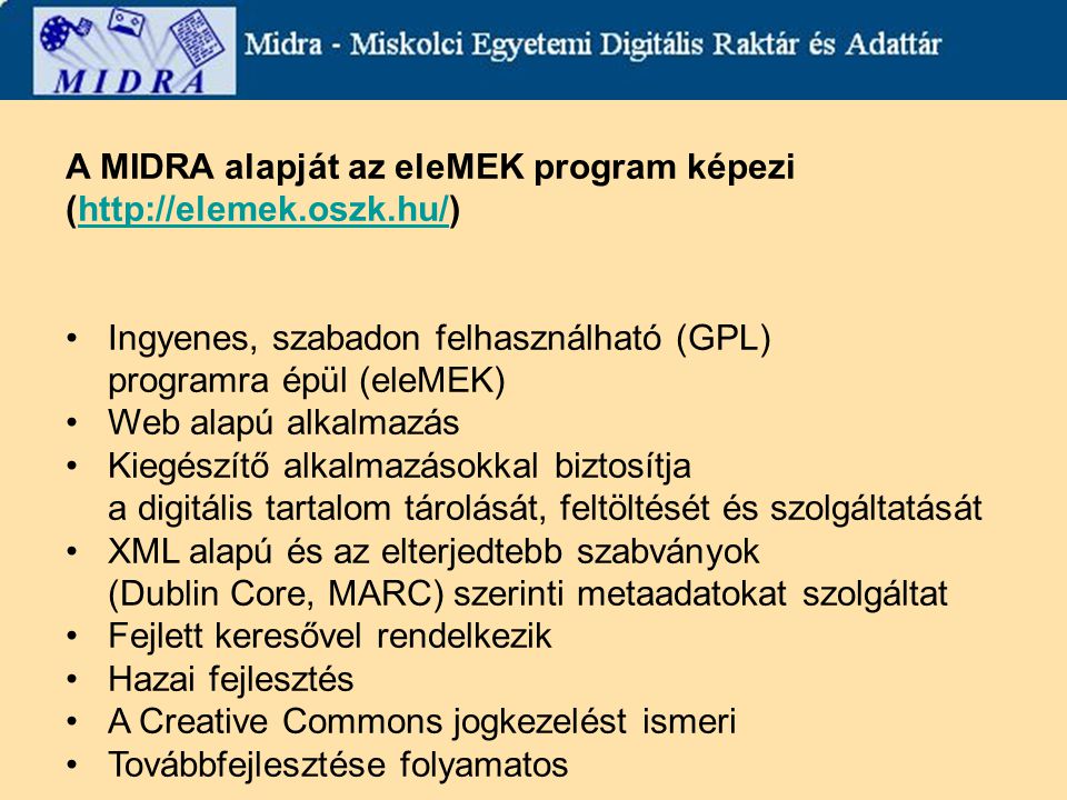 A MIDRA alapját az eleMEK program képezi (  Ingyenes, szabadon felhasználható (GPL) programra épül (eleMEK) Web alapú alkalmazás Kiegészítő alkalmazásokkal biztosítja a digitális tartalom tárolását, feltöltését és szolgáltatását XML alapú és az elterjedtebb szabványok (Dublin Core, MARC) szerinti metaadatokat szolgáltat Fejlett keresővel rendelkezik Hazai fejlesztés A Creative Commons jogkezelést ismeri Továbbfejlesztése folyamatos
