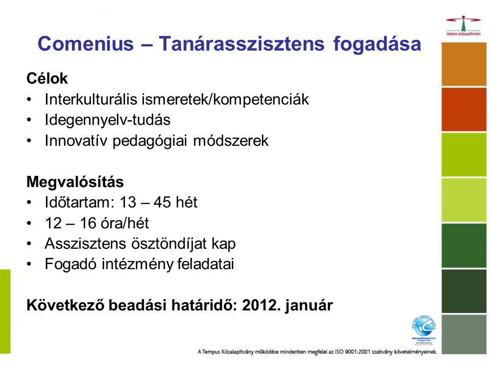 Comenius – Tanárasszisztens fogadása Célok Interkulturális ismeretek/kompetenciák Idegennyelv-tudás Innovatív pedagógiai módszerek Megvalósítás Időtartam: 13 – 45 hét 12 – 16 óra/hét Asszisztens ösztöndíjat kap Fogadó intézmény feladatai Következő beadási határidő: 2012.