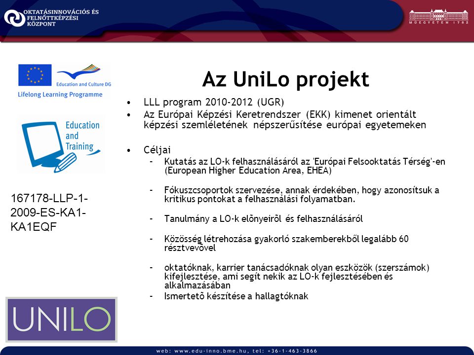 Az UniLo projekt LLL program (UGR) Az Európai Képzési Keretrendszer (EKK) kimenet orientált képzési szemléletének népszerűsítése európai egyetemeken Céljai –Kutatás az LO-k felhasználásáról az Európai Felsooktatás Térség -en (European Higher Education Area, EHEA) –Fókuszcsoportok szervezése, annak érdekében, hogy azonosítsuk a kritikus pontokat a felhasználási folyamatban.