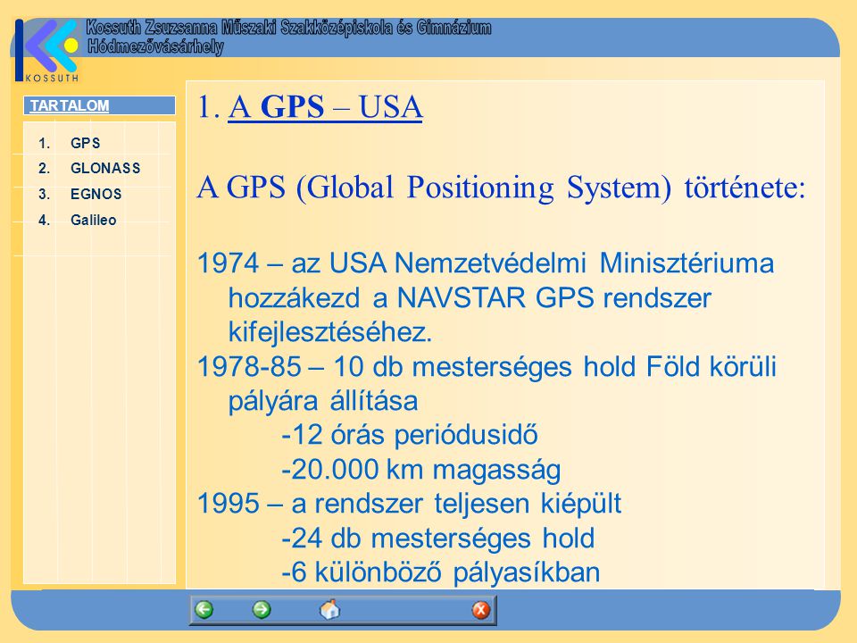 TARTALOM 1.GPSGPS 2.GLONASSGLONASS 3.EGNOSEGNOS 4.GalileoGalileo 1.A GPS – USA A GPS (Global Positioning System) története: 1974 – az USA Nemzetvédelmi Minisztériuma hozzákezd a NAVSTAR GPS rendszer kifejlesztéséhez.