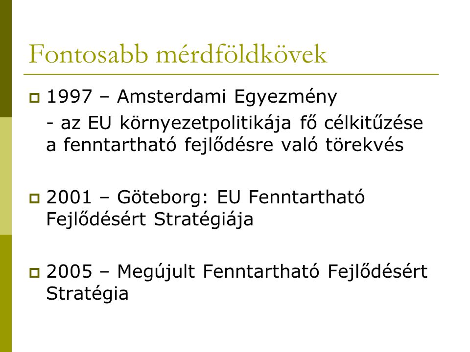Fontosabb mérdföldkövek  1997 – Amsterdami Egyezmény - az EU környezetpolitikája fő célkitűzése a fenntartható fejlődésre való törekvés  2001 – Göteborg: EU Fenntartható Fejlődésért Stratégiája  2005 – Megújult Fenntartható Fejlődésért Stratégia