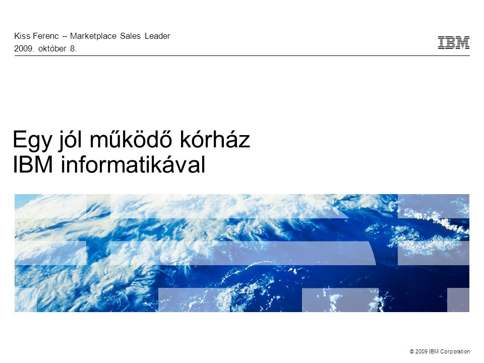 © 2009 IBM Corporation Egy jól működő kórház IBM informatikával Kiss Ferenc – Marketplace Sales Leader 2009.