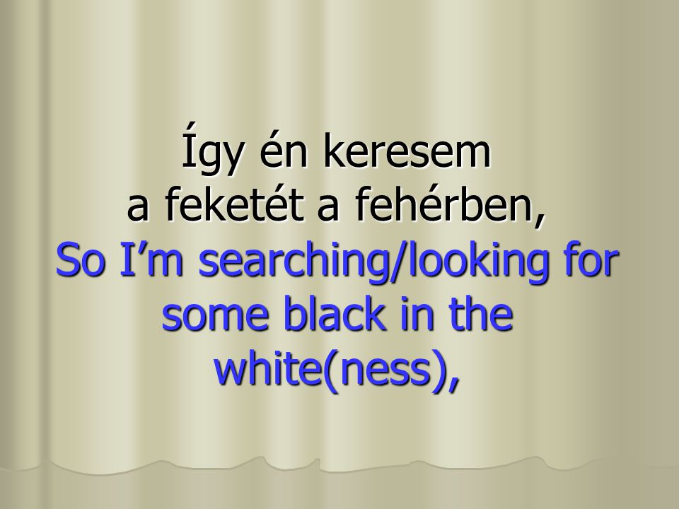 Így én keresem a feketét a fehérben, So I’m searching/looking for some black in the white(ness),