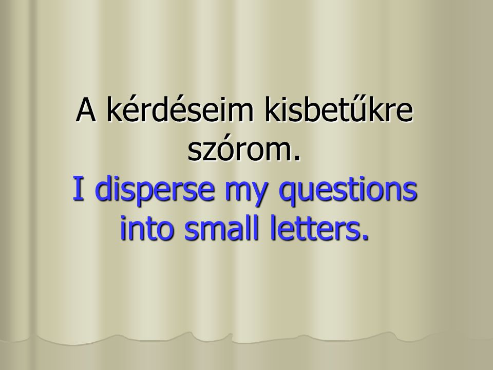 A kérdéseim kisbetűkre szórom. I disperse my questions into small letters.