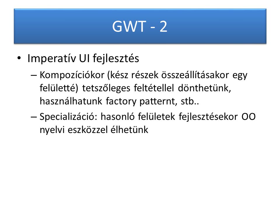 GWT - 2 Imperatív UI fejlesztés – Kompozíciókor (kész részek összeállításakor egy felületté) tetszőleges feltétellel dönthetünk, használhatunk factory patternt, stb..