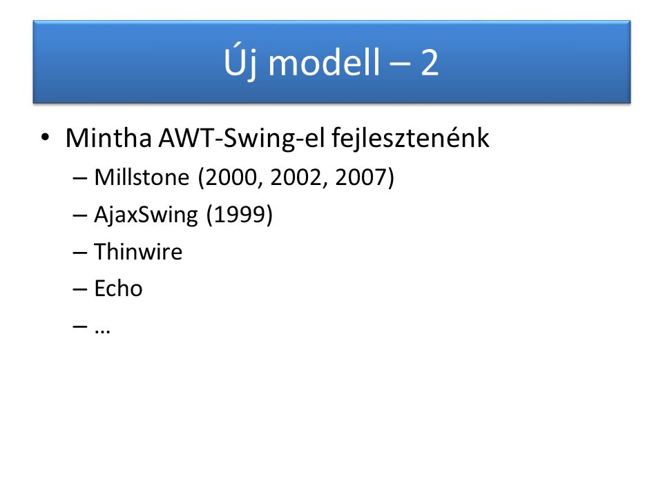 Új modell – 2 Mintha AWT-Swing-el fejlesztenénk – Millstone (2000, 2002, 2007) – AjaxSwing (1999) – Thinwire – Echo – …
