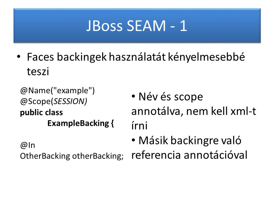 JBoss SEAM - 1 Faces backingek használatát kényelmesebbé example public class ExampleBacking OtherBacking otherBacking; Név és scope annotálva, nem kell xml-t írni Másik backingre való referencia annotációval