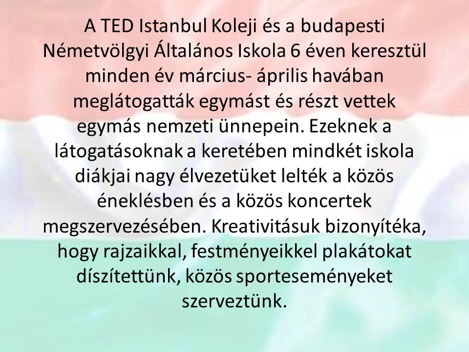 A TED Istanbul Koleji és a budapesti Németvölgyi Általános Iskola 6 éven keresztül minden év március- április havában meglátogatták egymást és részt vettek egymás nemzeti ünnepein.