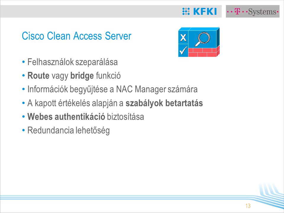 13 Cisco Clean Access Server Felhasználok szeparálása Route vagy bridge funkció Információk begyűjtése a NAC Manager számára A kapott értékelés alapján a szabályok betartatás Webes authentikáció biztosítása Redundancia lehetőség