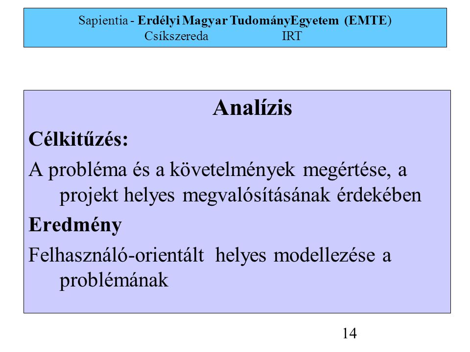 Sapientia - Erdélyi Magyar TudományEgyetem (EMTE) Csíkszereda IRT 14 Analízis Célkitűzés: A probléma és a követelmények megértése, a projekt helyes megvalósításának érdekében Eredmény Felhasználó-orientált helyes modellezése a problémának