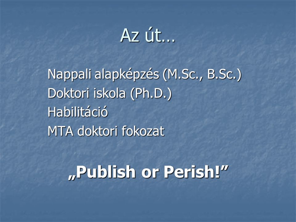 Az út… Nappali alapképzés (M.Sc., B.Sc.) Doktori iskola (Ph.D.) Habilitáció MTA doktori fokozat „Publish or Perish!