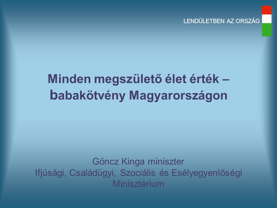 LENDÜLETBEN AZ ORSZÁG Göncz Kinga miniszter Ifjúsági, Családügyi, Szociális és Esélyegyenlőségi Minisztérium Minden megszülető élet érték – b abakötvény Magyarországon